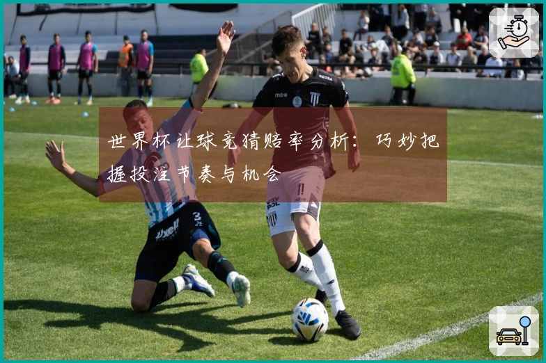 世界杯让球竞猜赔率分析：巧妙把握投注节奏与机会