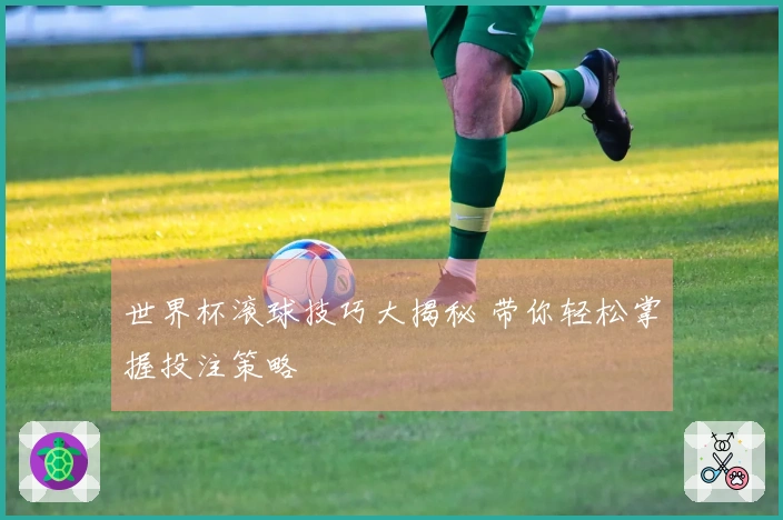 世界杯滚球技巧大揭秘 带你轻松掌握投注策略