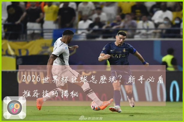 2026世界杯让球怎麽玩？新手必看推荐技巧揭秘