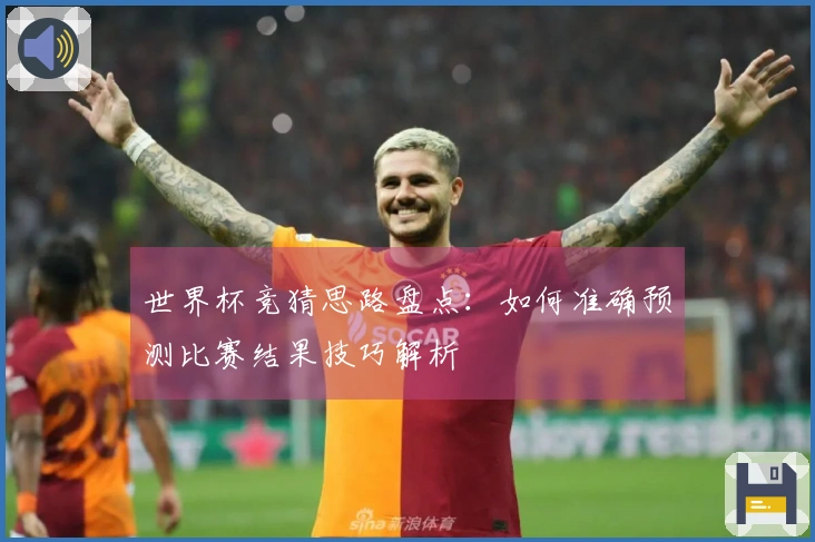 世界杯竞猜思路盘点：如何准确预测比赛结果技巧解析