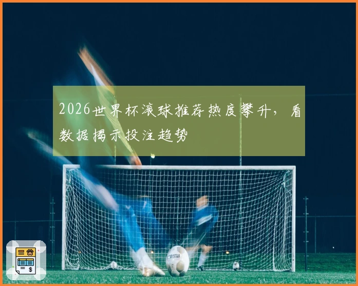 2026世界杯滚球推荐热度攀升，看数据揭示投注趋势