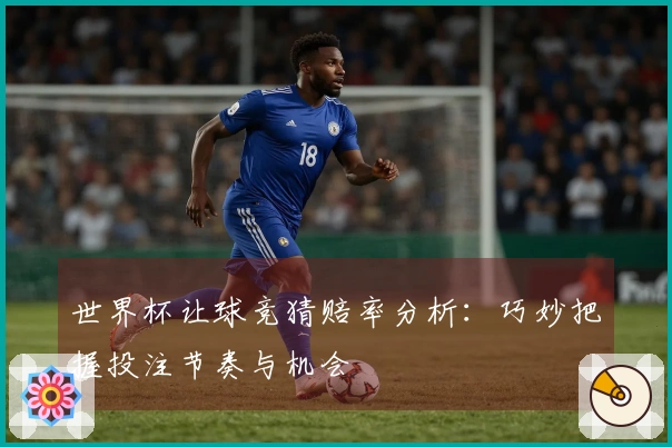 世界杯让球竞猜赔率分析：巧妙把握投注节奏与机会