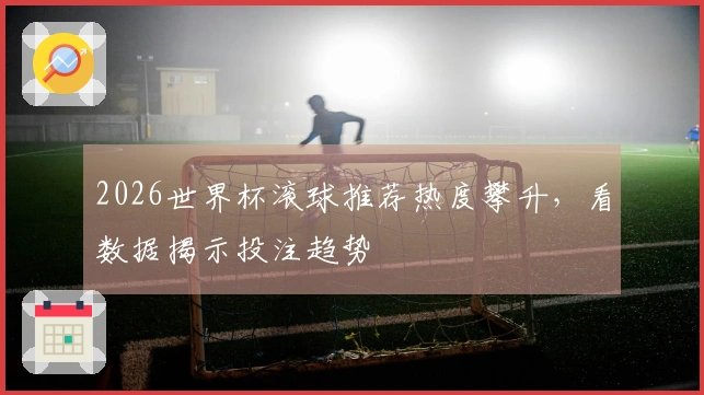 2026世界杯滚球推荐热度攀升，看数据揭示投注趋势