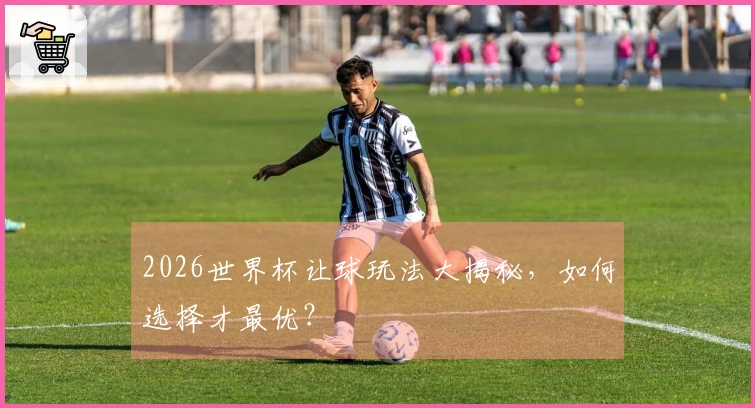 2026世界杯让球玩法大揭秘，如何选择才最优？