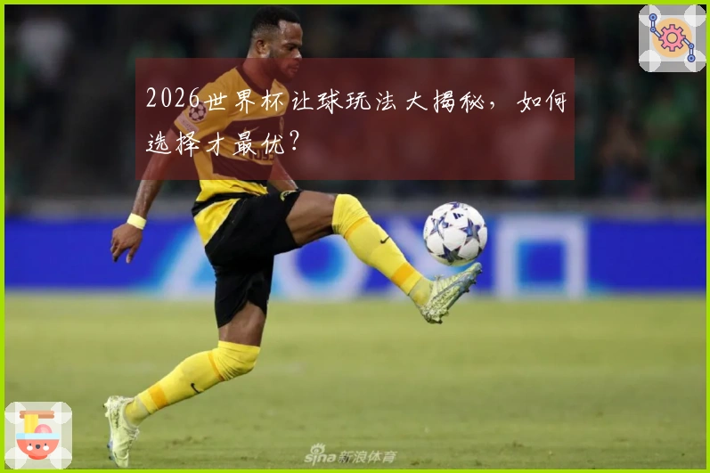 2026世界杯让球玩法大揭秘，如何选择才最优？